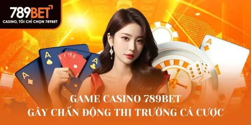 Game Casino 789Bet gây chấn động thị trường cá cược